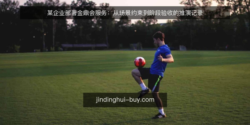 某企业部署金鼎会服务:从场景约束到阶段验收的推演记录 — 场景设定与初始约束 配图